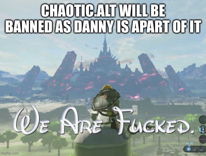 We are fcked | CHAOTIC.ALT WILL BE BANNED AS DANNY IS APART OF IT | image tagged in we are fcked | made w/ Imgflip meme maker