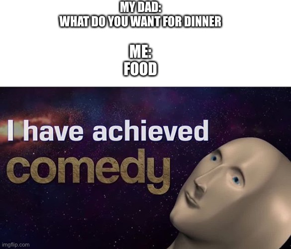 Comedy | MY DAD:
WHAT DO YOU WANT FOR DINNER; ME:
FOOD | image tagged in i have achieved comedy | made w/ Imgflip meme maker