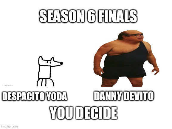 I’ve made a bet | SEASON 6 FINALS; DANNY DEVITO; DESPACITO YODA; YOU DECIDE | image tagged in blank white template | made w/ Imgflip meme maker