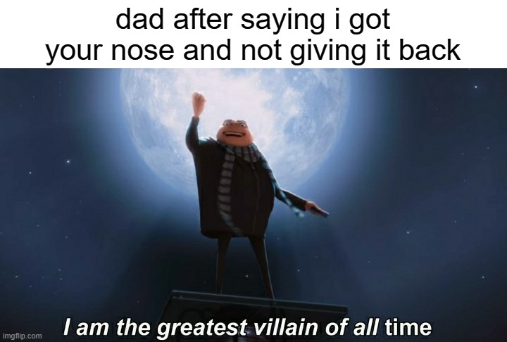 mwahahahahahhahahah! | dad after saying i got your nose and not giving it back | image tagged in i am the greatest villain of all time | made w/ Imgflip meme maker