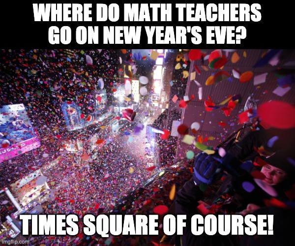 And they go there for vacation too! | WHERE DO MATH TEACHERS GO ON NEW YEAR'S EVE? TIMES SQUARE OF COURSE! | image tagged in times square celebration | made w/ Imgflip meme maker