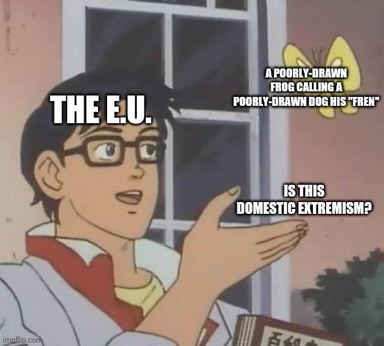 Is This A Pigeon Meme | A POORLY-DRAWN FROG CALLING A POORLY-DRAWN DOG HIS "FREN"; THE E.U. IS THIS DOMESTIC EXTREMISM? | image tagged in memes,is this a pigeon | made w/ Imgflip meme maker