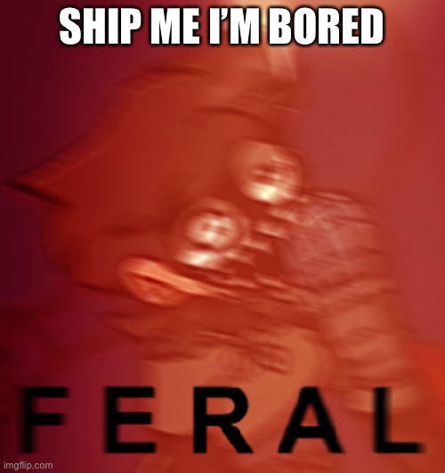 F E R A L | SHIP ME I’M BORED | image tagged in f e r a l | made w/ Imgflip meme maker