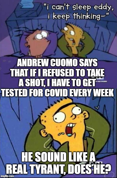 Meanwhile in New York... | ANDREW CUOMO SAYS THAT IF I REFUSED TO TAKE A SHOT, I HAVE TO GET TESTED FOR COVID EVERY WEEK; HE SOUND LIKE A REAL TYRANT, DOES HE? | image tagged in i can't sleep eddy,memes,andrew cuomo | made w/ Imgflip meme maker