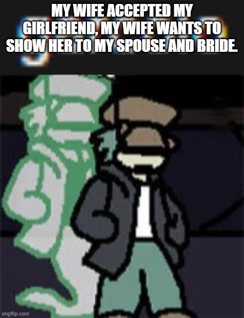 garcolo | MY WIFE ACCEPTED MY GIRLFRIEND, MY WIFE WANTS TO SHOW HER TO MY SPOUSE AND BRIDE. | image tagged in garcolo | made w/ Imgflip meme maker