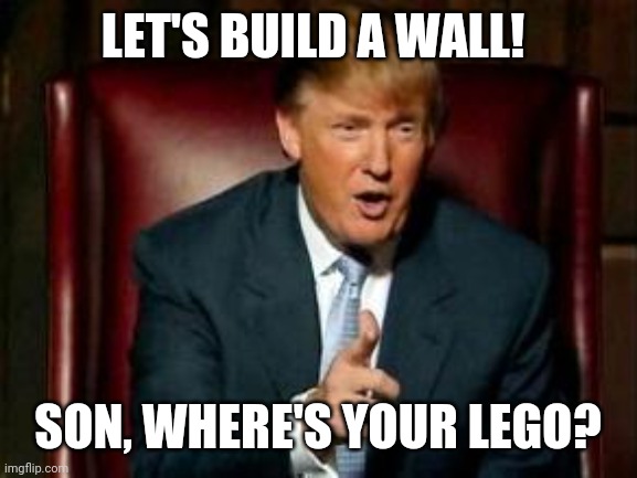 Donald Trump | LET'S BUILD A WALL! SON, WHERE'S YOUR LEGO? | image tagged in donald trump | made w/ Imgflip meme maker