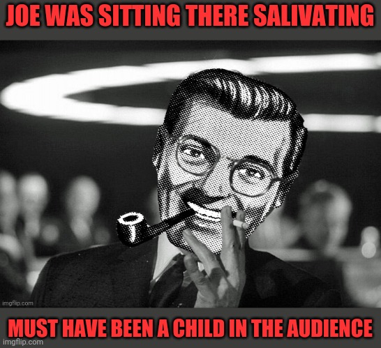 Dr.Strangmeme | JOE WAS SITTING THERE SALIVATING MUST HAVE BEEN A CHILD IN THE AUDIENCE | image tagged in dr strangmeme | made w/ Imgflip meme maker