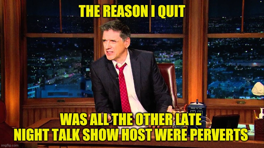 Craig Ferguson | THE REASON I QUIT WAS ALL THE OTHER LATE NIGHT TALK SHOW HOST WERE PERVERTS | image tagged in craig ferguson | made w/ Imgflip meme maker