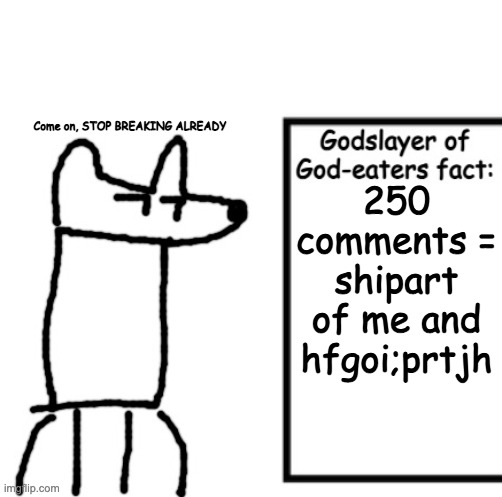 Godslayer of God-eaters fact | Come on, STOP BREAKING ALREADY; 250 comments = shipart of me and hfgoi;prtjh | image tagged in godslayer of god-eaters fact | made w/ Imgflip meme maker