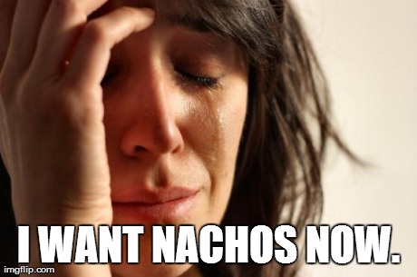 *Meme comment* | I WANT NACHOS NOW. | image tagged in memes,first world problems,nachos | made w/ Imgflip meme maker