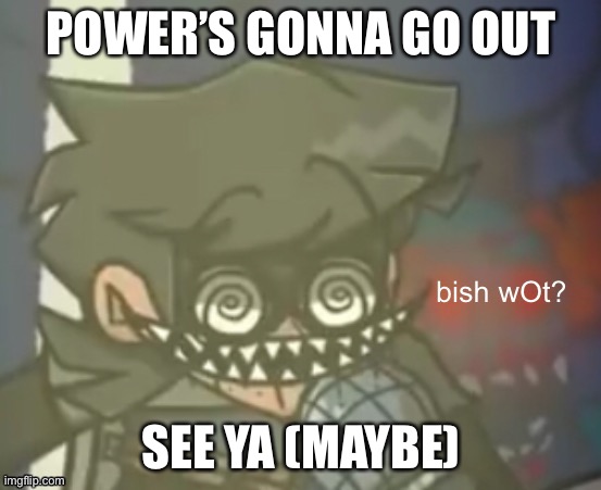 ._. | POWER’S GONNA GO OUT; SEE YA (MAYBE) | image tagged in cuackbert bish wot | made w/ Imgflip meme maker