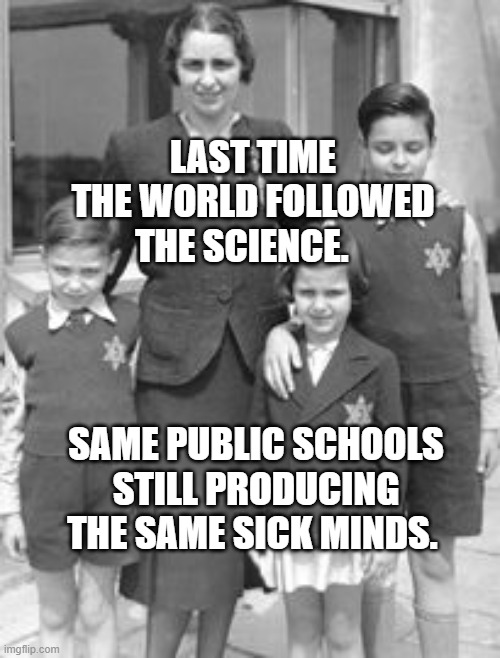 Jewish badges | LAST TIME THE WORLD FOLLOWED THE SCIENCE. SAME PUBLIC SCHOOLS STILL PRODUCING THE SAME SICK MINDS. | image tagged in jewish badges | made w/ Imgflip meme maker