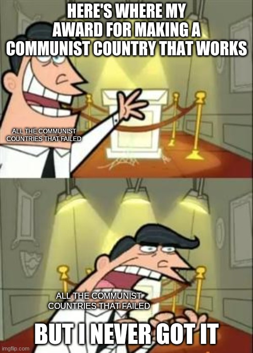 This Is Where I'd Put My Trophy If I Had One Meme | HERE'S WHERE MY AWARD FOR MAKING A COMMUNIST COUNTRY THAT WORKS; ALL THE COMMUNIST COUNTRIES THAT FAILED; BUT I NEVER GOT IT; ALL THE COMMUNIST COUNTRIES THAT FAILED | image tagged in memes,this is where i'd put my trophy if i had one | made w/ Imgflip meme maker