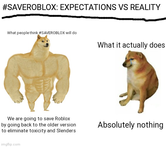 It will do nothing at all and it just bothers everyone | #SAVEROBLOX: EXPECTATIONS VS REALITY; What people think #SAVEROBLOX will do; What it actually does; We are going to save Roblox by going back to the older version to eliminate toxicity and Slenders; Absolutely nothing | image tagged in memes,buff doge vs cheems | made w/ Imgflip meme maker
