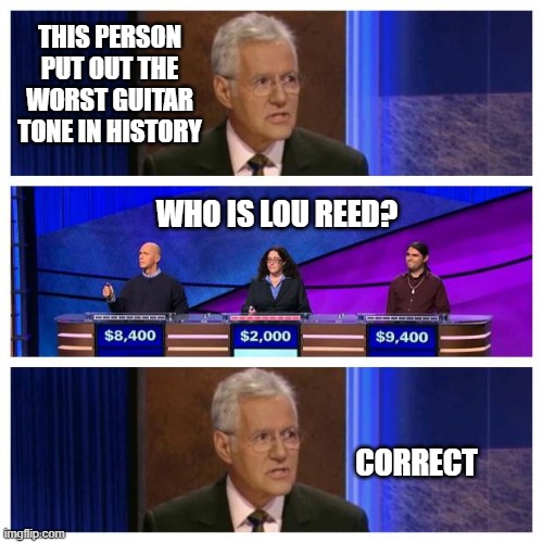 Alex confirms a truth | THIS PERSON PUT OUT THE WORST GUITAR TONE IN HISTORY; WHO IS LOU REED? CORRECT | image tagged in jeopardy,guitar,lou reed,worst,tone,game show | made w/ Imgflip meme maker
