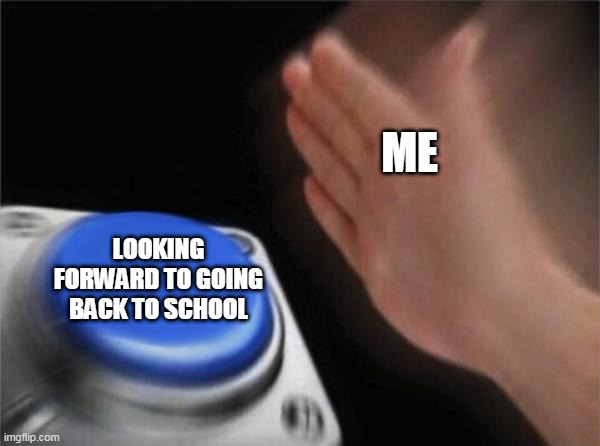 Blank Nut Button | ME; LOOKING FORWARD TO GOING BACK TO SCHOOL | image tagged in memes,blank nut button | made w/ Imgflip meme maker