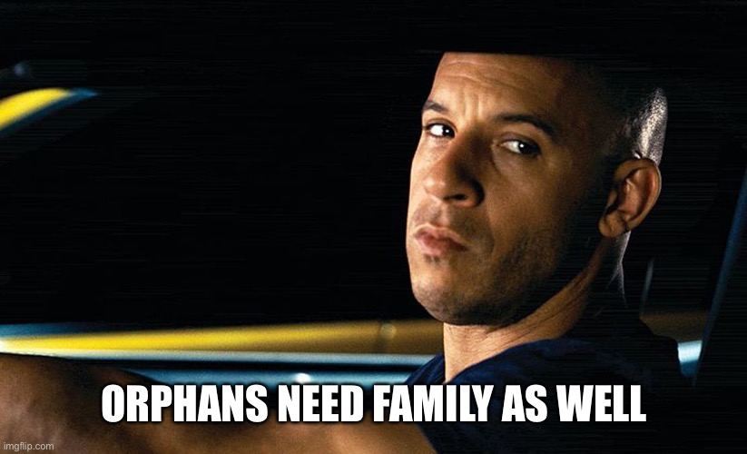 Vin Diesel in a car | ORPHANS NEED FAMILY AS WELL | image tagged in vin diesel in a car | made w/ Imgflip meme maker