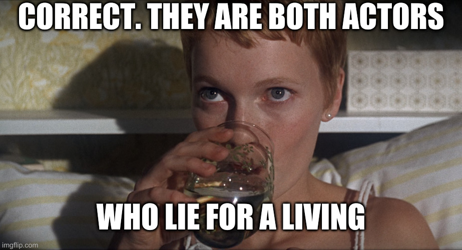 Rosemary | CORRECT. THEY ARE BOTH ACTORS WHO LIE FOR A LIVING | image tagged in rosemary | made w/ Imgflip meme maker