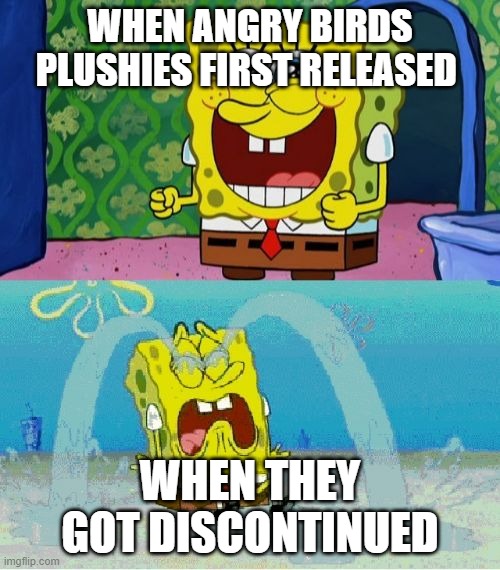 spongebob happy and sad | WHEN ANGRY BIRDS PLUSHIES FIRST RELEASED; WHEN THEY GOT DISCONTINUED | image tagged in spongebob happy and sad | made w/ Imgflip meme maker