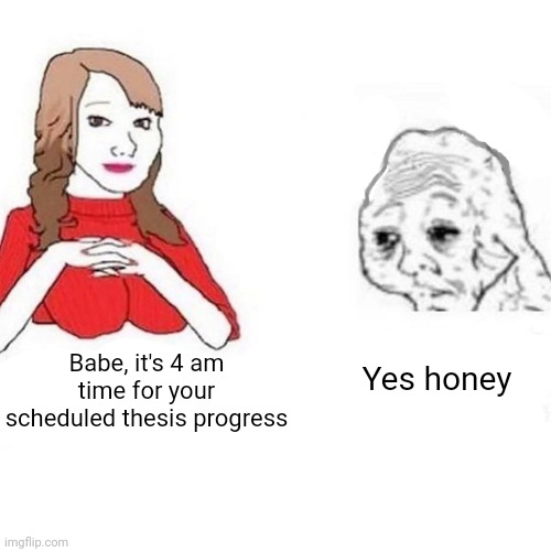 University struggle | Babe, it's 4 am time for your scheduled thesis progress; Yes honey | image tagged in yes honey | made w/ Imgflip meme maker