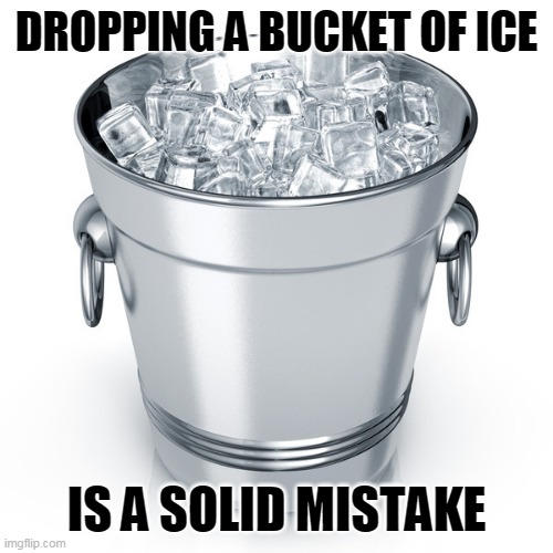 DROPPING A BUCKET OF ICE; IS A SOLID MISTAKE | image tagged in bad pun,eyeroll,ice,bucket,meme,dad joke | made w/ Imgflip meme maker