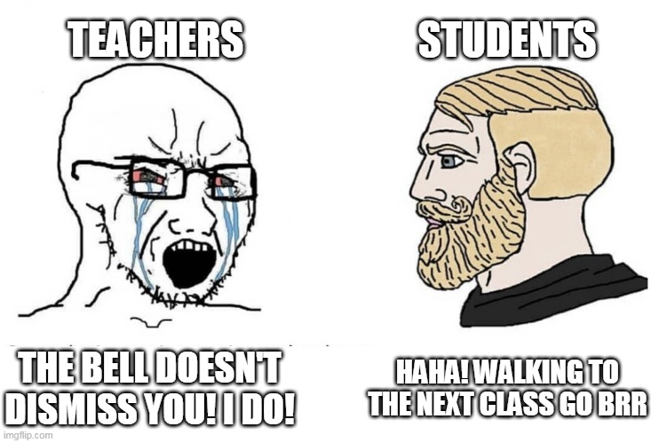 Soyboy Vs Yes Chad | TEACHERS; STUDENTS; THE BELL DOESN'T DISMISS YOU! I DO! HAHA! WALKING TO THE NEXT CLASS GO BRR | image tagged in soyboy vs yes chad | made w/ Imgflip meme maker