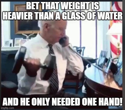 Biden Weights | BET THAT WEIGHT IS HEAVIER THAN A GLASS OF WATER; AND HE ONLY NEEDED ONE HAND! | image tagged in biden weights | made w/ Imgflip meme maker