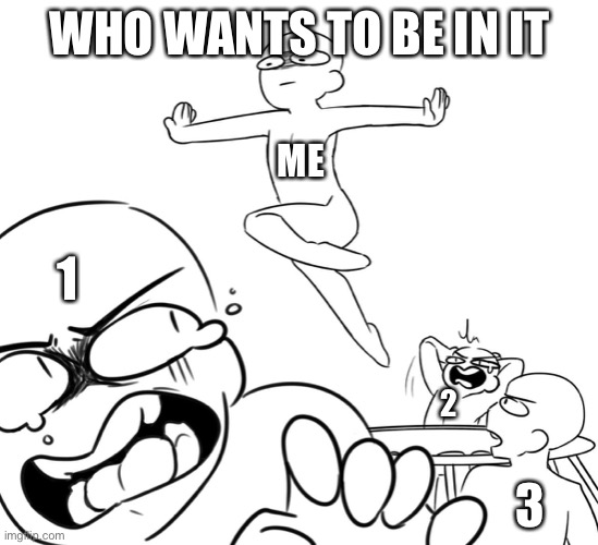 and yes, i’m drawing it | WHO WANTS TO BE IN IT; ME; 1; 2; 3 | made w/ Imgflip meme maker