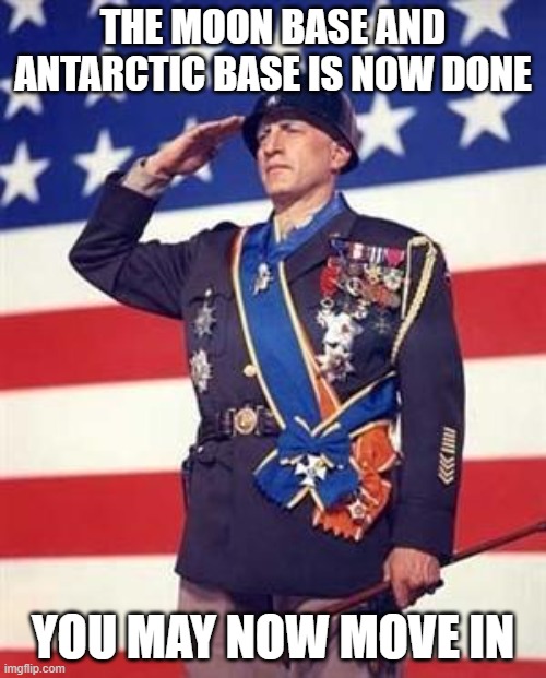 Patton Salutes You | THE MOON BASE AND ANTARCTIC BASE IS NOW DONE; YOU MAY NOW MOVE IN | image tagged in patton salutes you | made w/ Imgflip meme maker