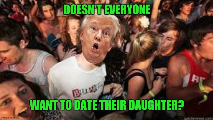 Suddenly clear Donald | DOESN'T EVERYONE; WANT TO DATE THEIR DAUGHTER? | image tagged in suddenly clear donald | made w/ Imgflip meme maker