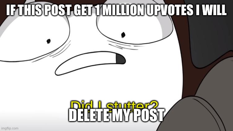 Ddw it | IF THIS POST GET 1 MILLION UPVOTES I WILL; DELETE MY POST | image tagged in did i stutter | made w/ Imgflip meme maker