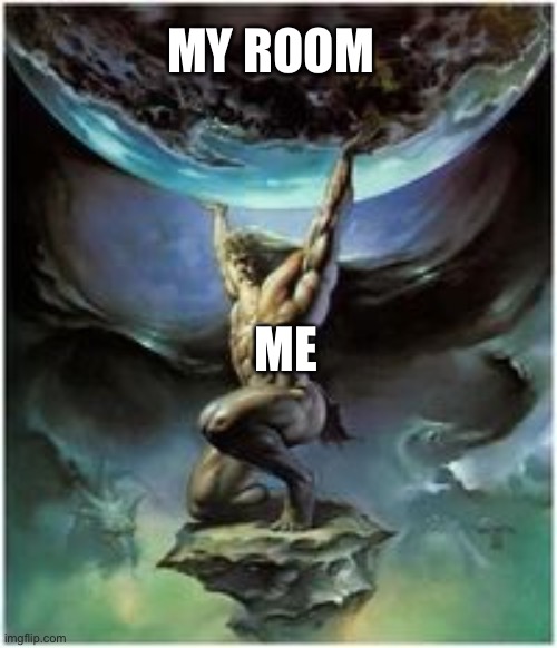 Eyeroll time | MY ROOM; ME | image tagged in atlas holding earth,funny,memes | made w/ Imgflip meme maker