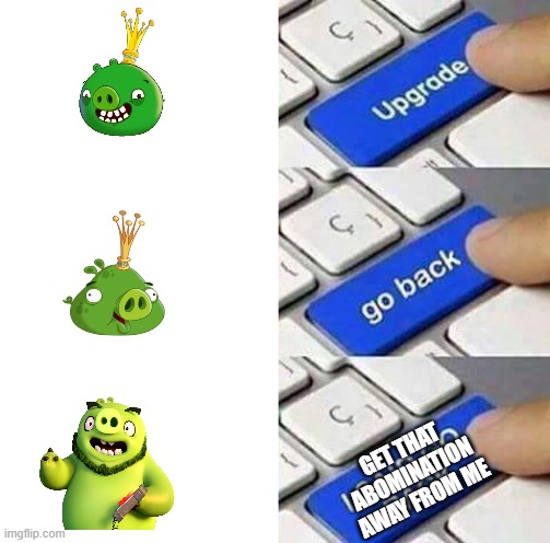 Upgrade go back I said go back! | GET THAT ABOMINATION AWAY FROM ME | image tagged in upgrade go back i said go back | made w/ Imgflip meme maker