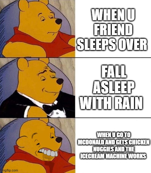 Best,Better, Blurst | WHEN U FRIEND SLEEPS OVER; FALL ASLEEP WITH RAIN; WHEN U GO TO MCDONALD AND GETS CHICKEN NUGGIES AND THE ICECREAM MACHINE WORKS | image tagged in best better blurst | made w/ Imgflip meme maker