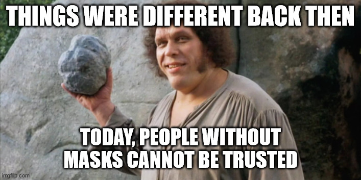 Fezzik's updated thought on masks |  THINGS WERE DIFFERENT BACK THEN; TODAY, PEOPLE WITHOUT
MASKS CANNOT BE TRUSTED | image tagged in andre the giant fezzik | made w/ Imgflip meme maker