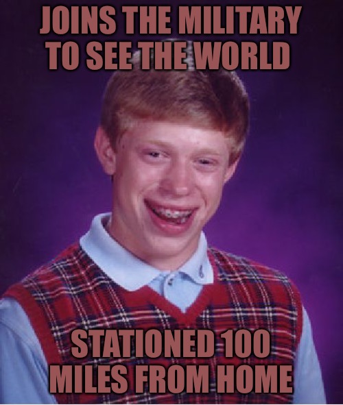 Bad Luck Brian | JOINS THE MILITARY TO SEE THE WORLD; STATIONED 100 MILES FROM HOME | image tagged in memes,bad luck brian,bad memes,military,military humor,the world if | made w/ Imgflip meme maker