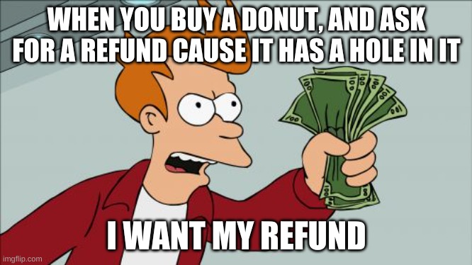 I want my refund |  WHEN YOU BUY A DONUT, AND ASK FOR A REFUND CAUSE IT HAS A HOLE IN IT; I WANT MY REFUND | image tagged in memes,shut up and take my money fry,funny,donuts,wtf,bruh | made w/ Imgflip meme maker