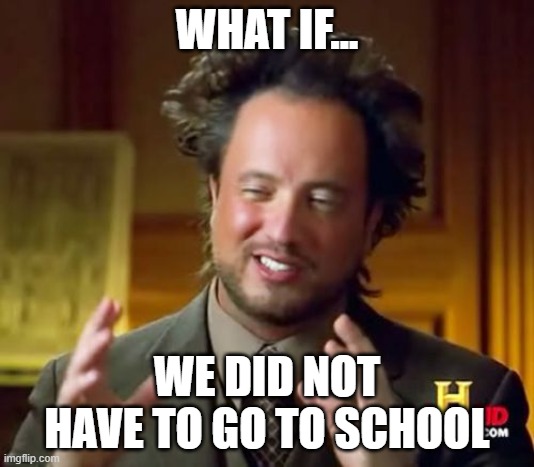 Ancient Aliens Meme | WHAT IF... WE DID NOT HAVE TO GO TO SCHOOL | image tagged in memes,ancient aliens | made w/ Imgflip meme maker