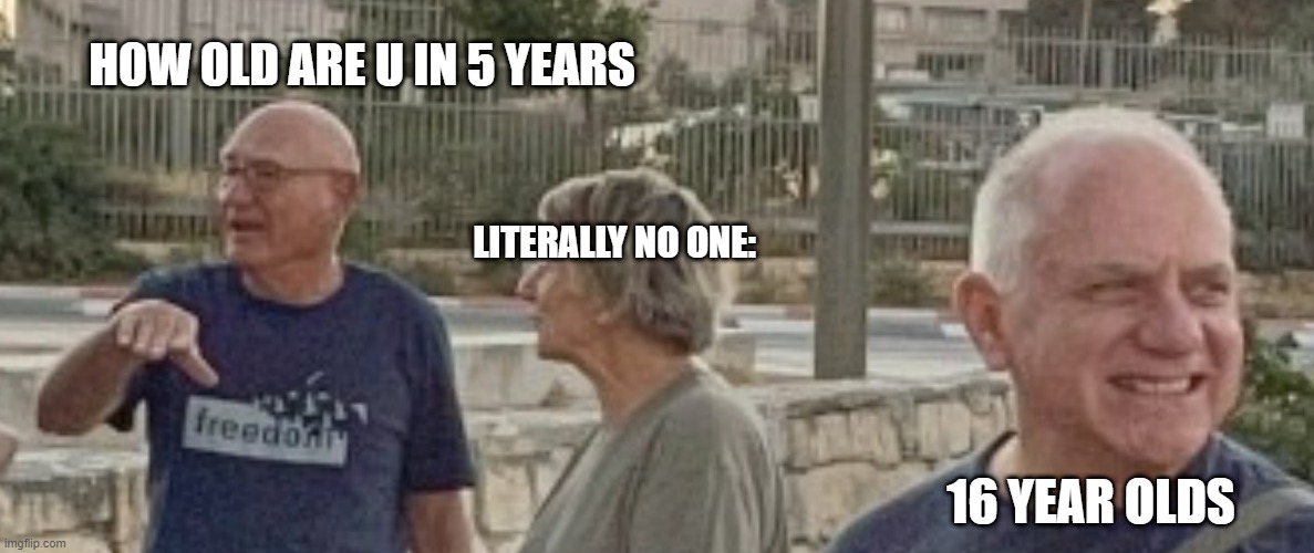 Was on google maps and found these folk standing, and looked like a good template | HOW OLD ARE U IN 5 YEARS; LITERALLY NO ONE:; 16 YEAR OLDS | image tagged in 21 | made w/ Imgflip meme maker