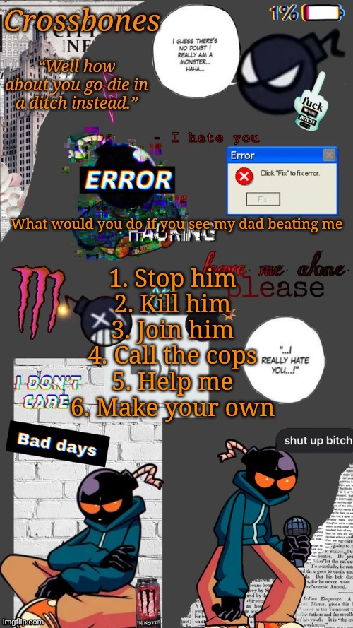 Bored | What would you do if you see my dad beating me; 1. Stop him
2. Kill him
3. Join him
4. Call the cops
5. Help me
6. Make your own | image tagged in crossbones whitty temp ty sayori my bff | made w/ Imgflip meme maker