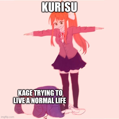 Monika t-posing on Sans | KURISU; KAGE TRYING TO LIVE A NORMAL LIFE | image tagged in monika t-posing on sans | made w/ Imgflip meme maker