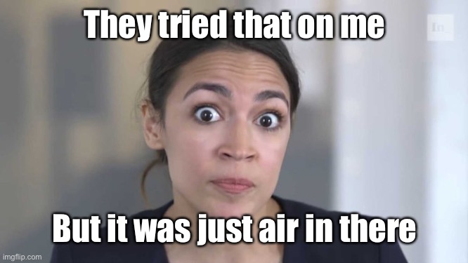 Crazy Alexandria Ocasio-Cortez | They tried that on me But it was just air in there | image tagged in crazy alexandria ocasio-cortez | made w/ Imgflip meme maker