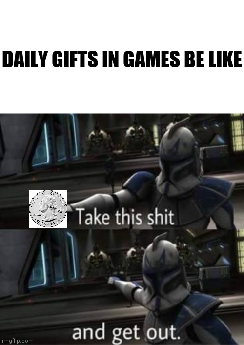 DAILY GIFTS IN GAMES BE LIKE | image tagged in memes,blank transparent square,take this shit and get out | made w/ Imgflip meme maker