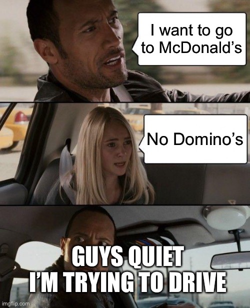 The Rock Driving | I want to go to McDonald’s; No Domino’s; GUYS QUIET I’M TRYING TO DRIVE | image tagged in memes,the rock driving | made w/ Imgflip meme maker