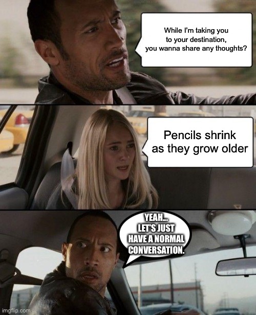 Unless you don’t sharpen them | While I’m taking you to your destination, you wanna share any thoughts? Pencils shrink as they grow older; YEAH... LET’S JUST HAVE A NORMAL CONVERSATION. | image tagged in memes,the rock driving,the rock,deep thoughts,waking up brain,logic | made w/ Imgflip meme maker