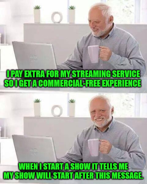 I thought commercial free meant all commercials. | I PAY EXTRA FOR MY STREAMING SERVICE SO I GET A COMMERCIAL-FREE EXPERIENCE; WHEN I START A SHOW IT TELLS ME MY SHOW WILL START AFTER THIS MESSAGE. | image tagged in memes,hide the pain harold | made w/ Imgflip meme maker