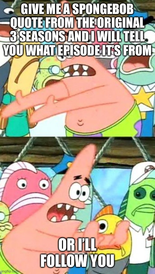 Yes | GIVE ME A SPONGEBOB QUOTE FROM THE ORIGINAL 3 SEASONS AND I WILL TELL YOU WHAT EPISODE IT’S FROM; OR I’LL FOLLOW YOU | image tagged in memes,put it somewhere else patrick | made w/ Imgflip meme maker