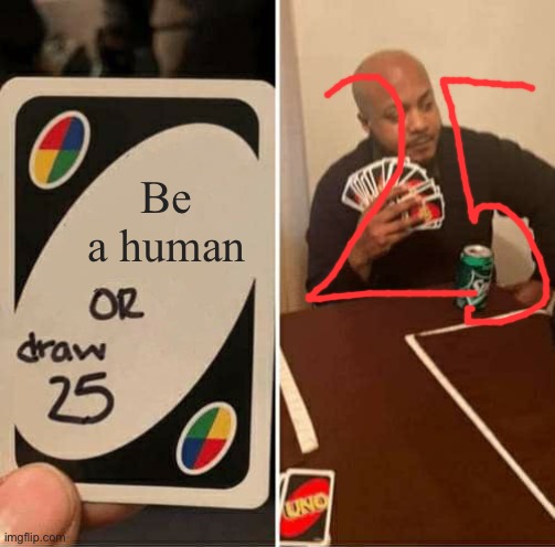 UNO Draw 25 Cards Meme | Be a human | image tagged in memes,uno draw 25 cards | made w/ Imgflip meme maker