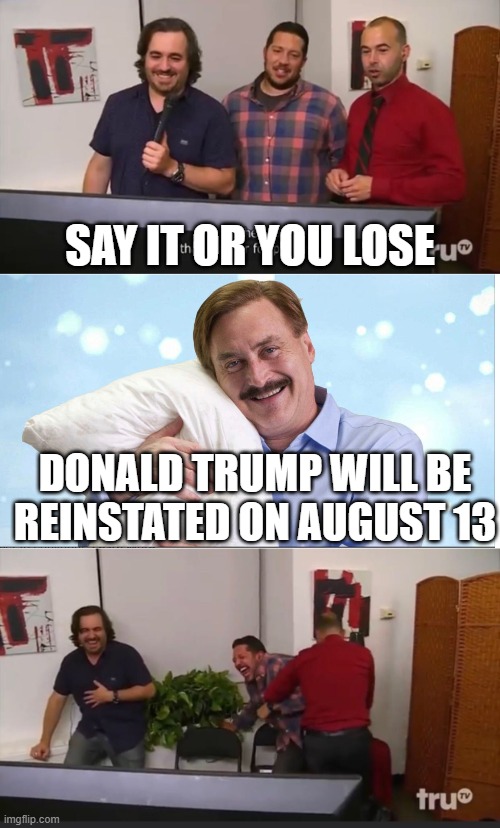 From TheRacketNews.com | SAY IT OR YOU LOSE; DONALD TRUMP WILL BE REINSTATED ON AUGUST 13 | image tagged in impractical jokers | made w/ Imgflip meme maker