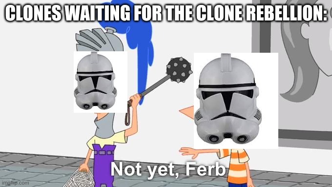 Cant wait for it | CLONES WAITING FOR THE CLONE REBELLION: | image tagged in not yet ferb | made w/ Imgflip meme maker